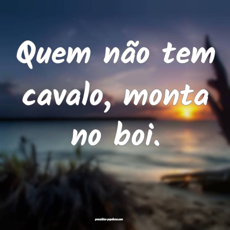 Quem não tem cavalo, monta no boi.
...