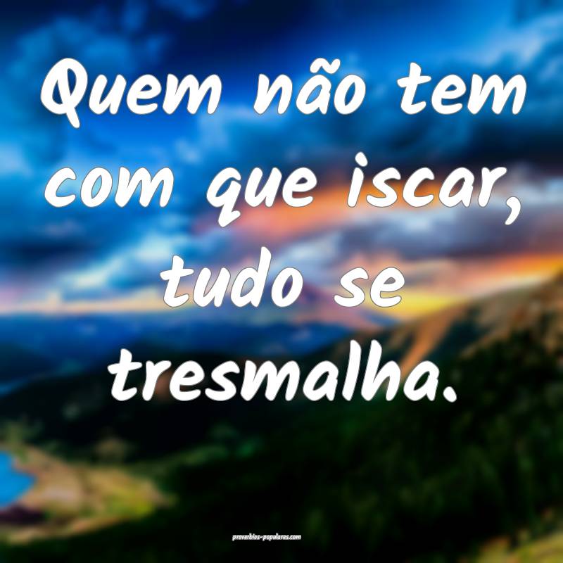 Quem não tem com que iscar, tudo se tresmalha.
 ...