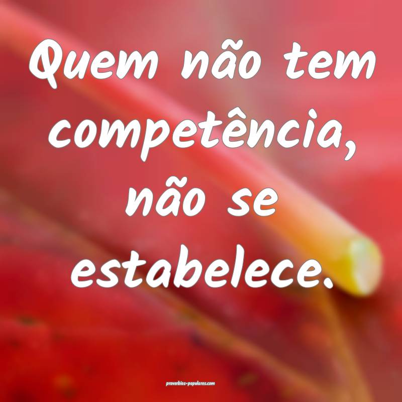 Quem não tem competência, não se estabelece.
...