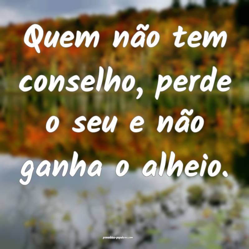 Quem não tem conselho, perde o seu e não ganha o alheio.
...