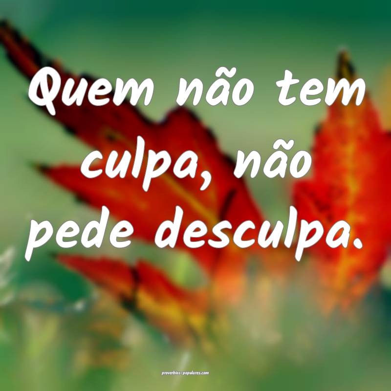 Quem não tem culpa, não pede desculpa.
...
