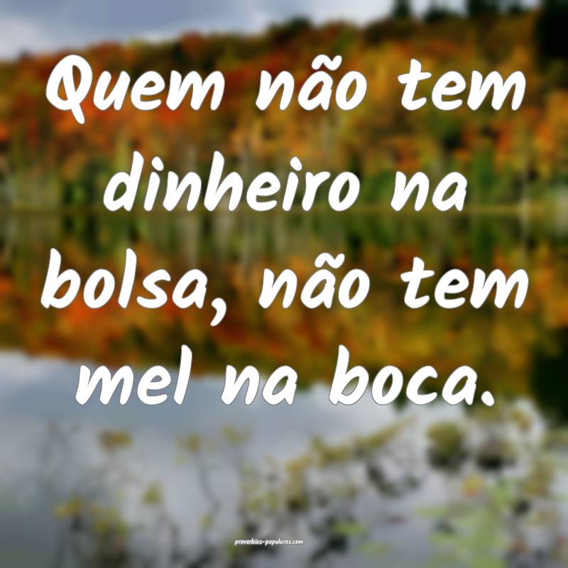 Quem não tem dinheiro na bolsa, não tem mel na boca.
...