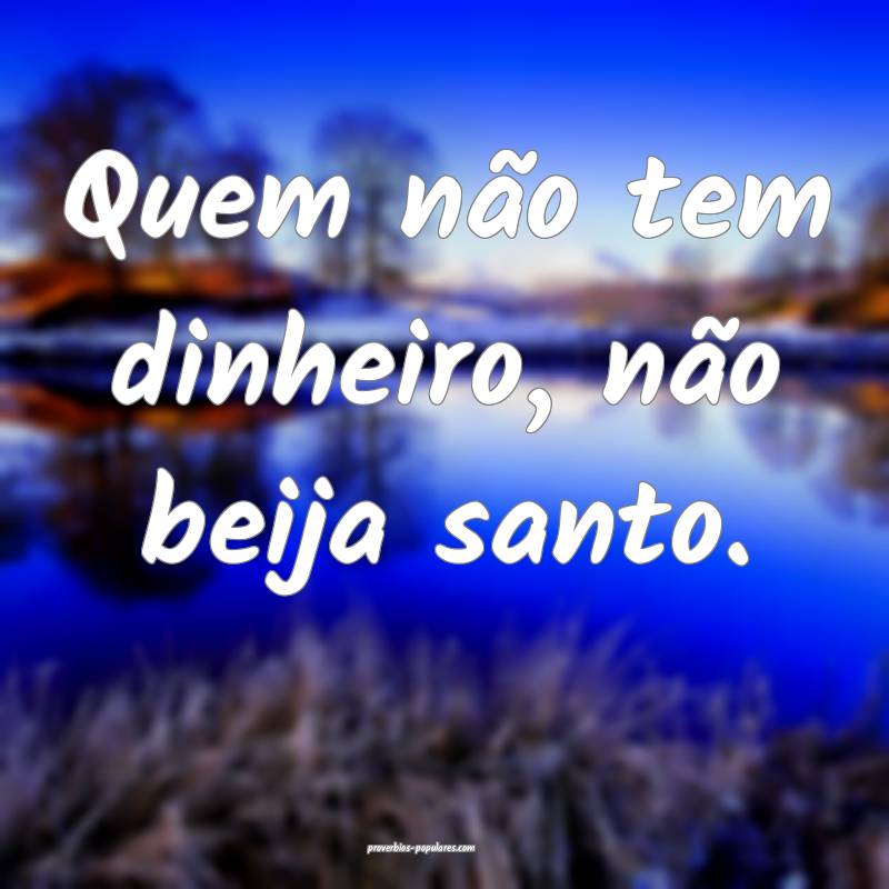 Quem não tem dinheiro, não beija santo.
...
