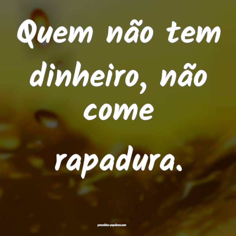 Quem não tem dinheiro, não come rapadura.
...