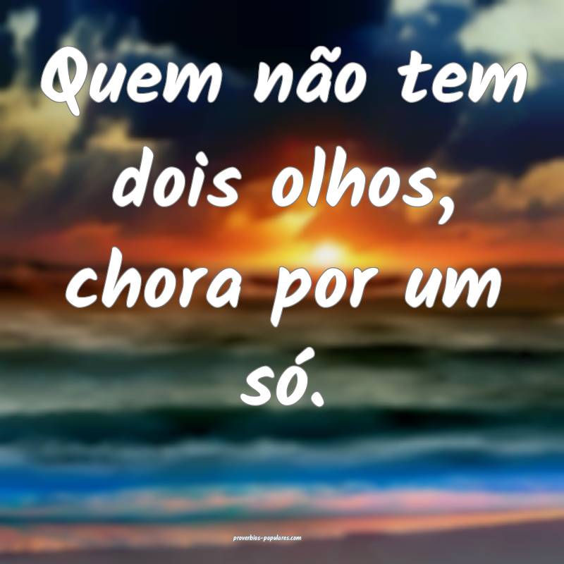 Quem não tem dois olhos, chora por um só.
...