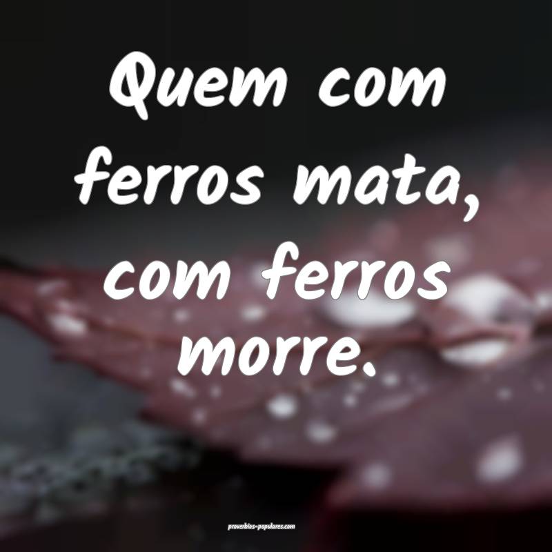 Quem com ferros mata, com ferros morre.
...