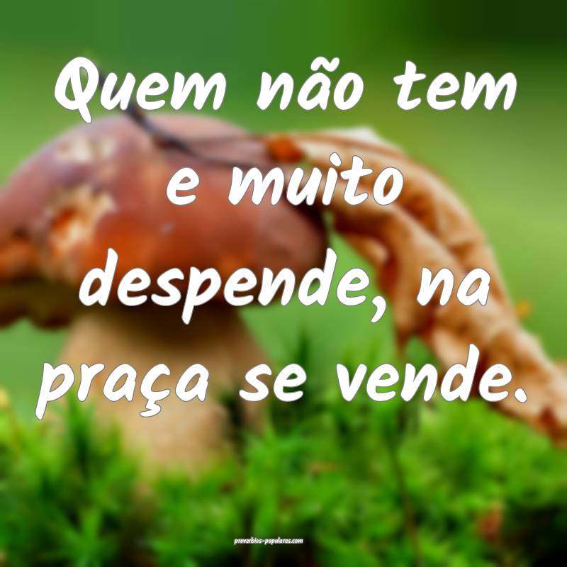 Quem não tem e muito despende, na praça se vende.
...