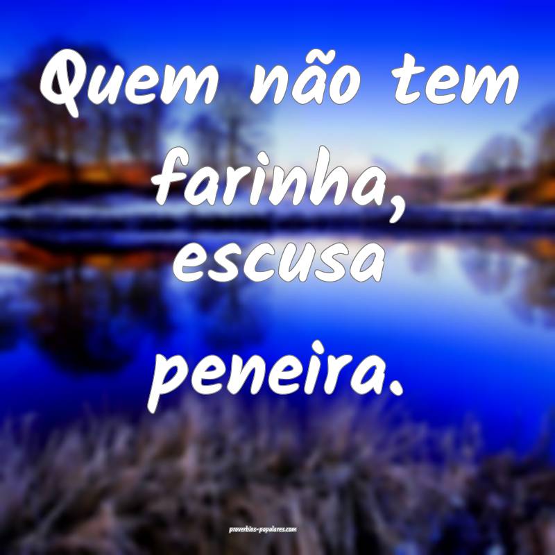 Quem não tem farinha, escusa peneira.
...