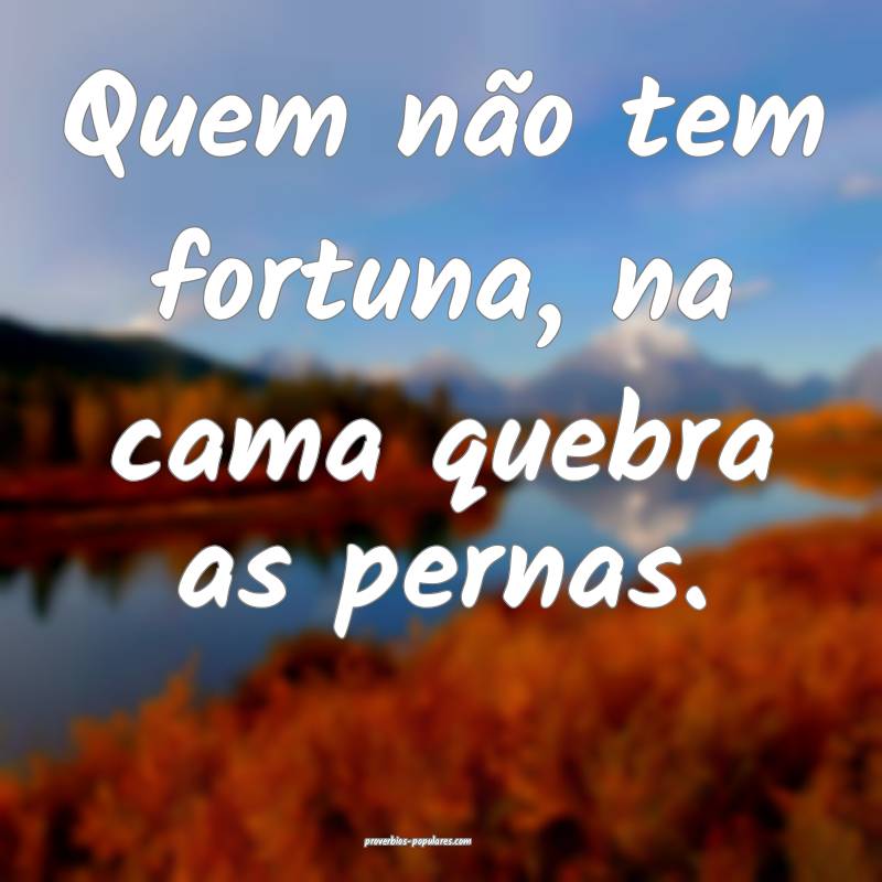 Quem não tem fortuna, na cama quebra as pernas.
...