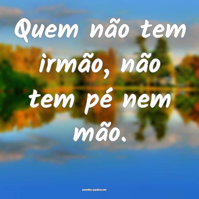 Quem não tem irmão, não tem pé nem mão.
...
