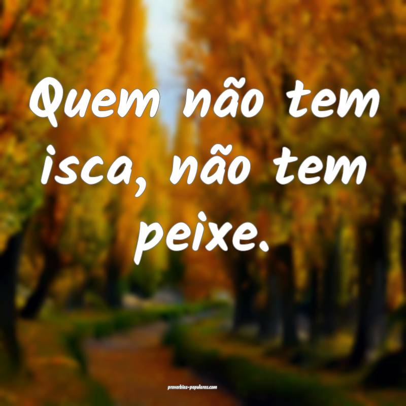 Quem não tem isca, não tem peixe.
...