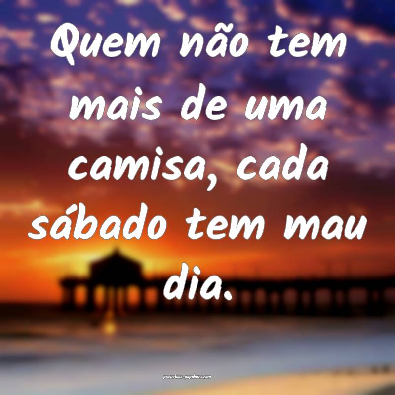 Quem não tem mais de uma camisa, cada sábado tem mau dia.
...