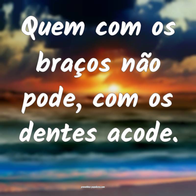 Quem com os braços não pode, com os dentes acode.
...