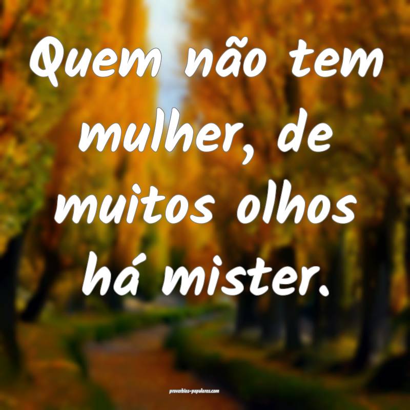 Quem não tem mulher, de muitos olhos há mister.
...