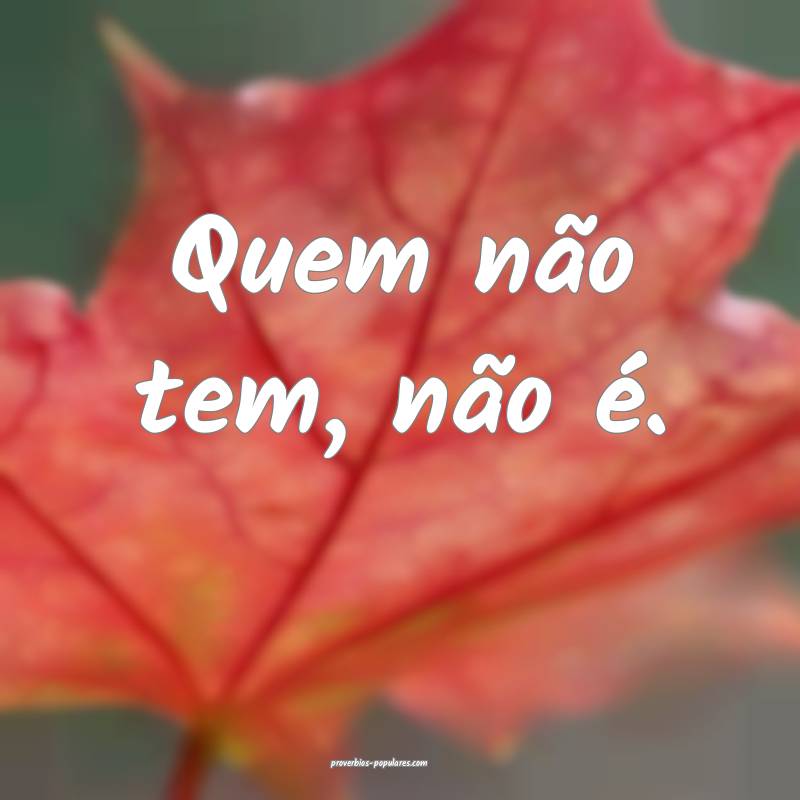 Quem não tem, não é.
 ...