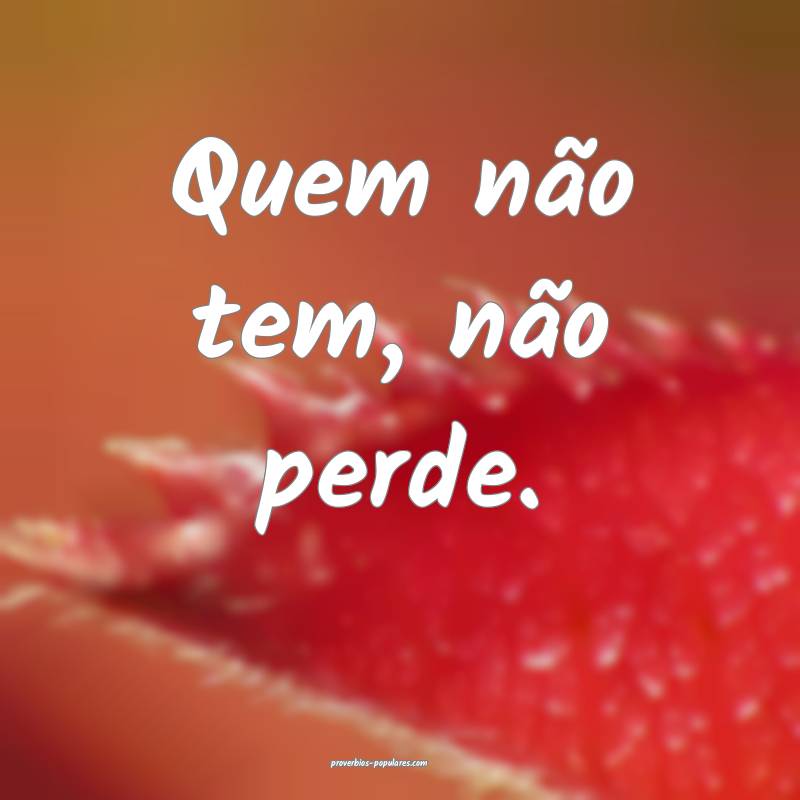 Quem não tem, não perde.
 ...