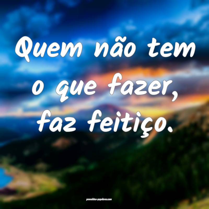 Quem não tem o que fazer, faz feitiço.
...