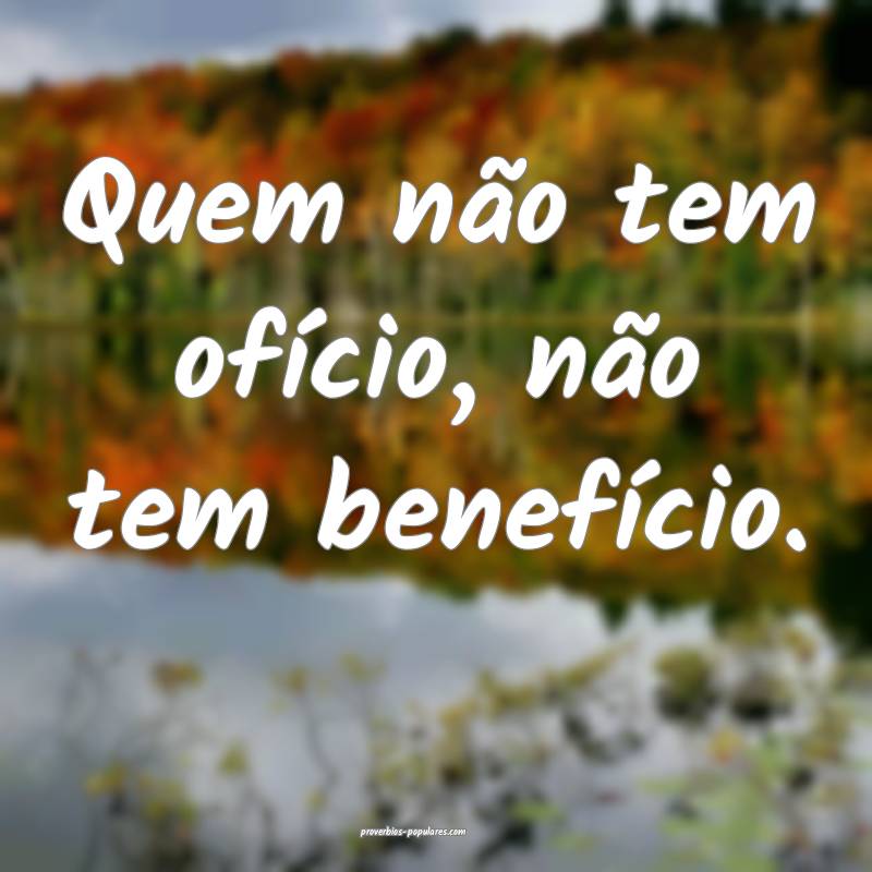 Quem não tem ofício, não tem benefício.
...