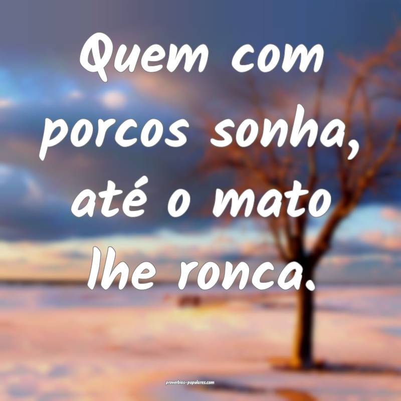 Quem com porcos sonha, até o mato lhe ronca.
...