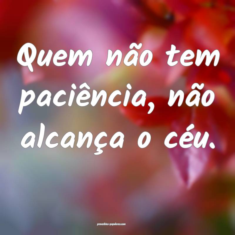 Quem não tem paciência, não alcança o céu.
...
