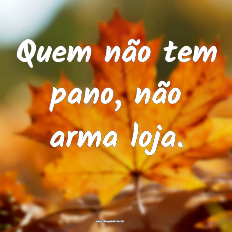 Quem não tem pano, não arma loja.
...