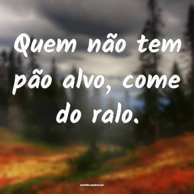 Quem não tem pão alvo, come do ralo.
...