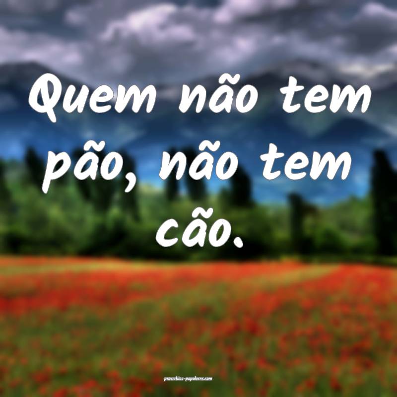 Quem não tem pão, não tem cão.
...
