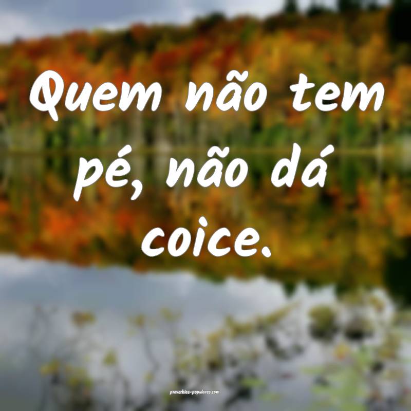 Quem não tem pé, não dá coice.
...