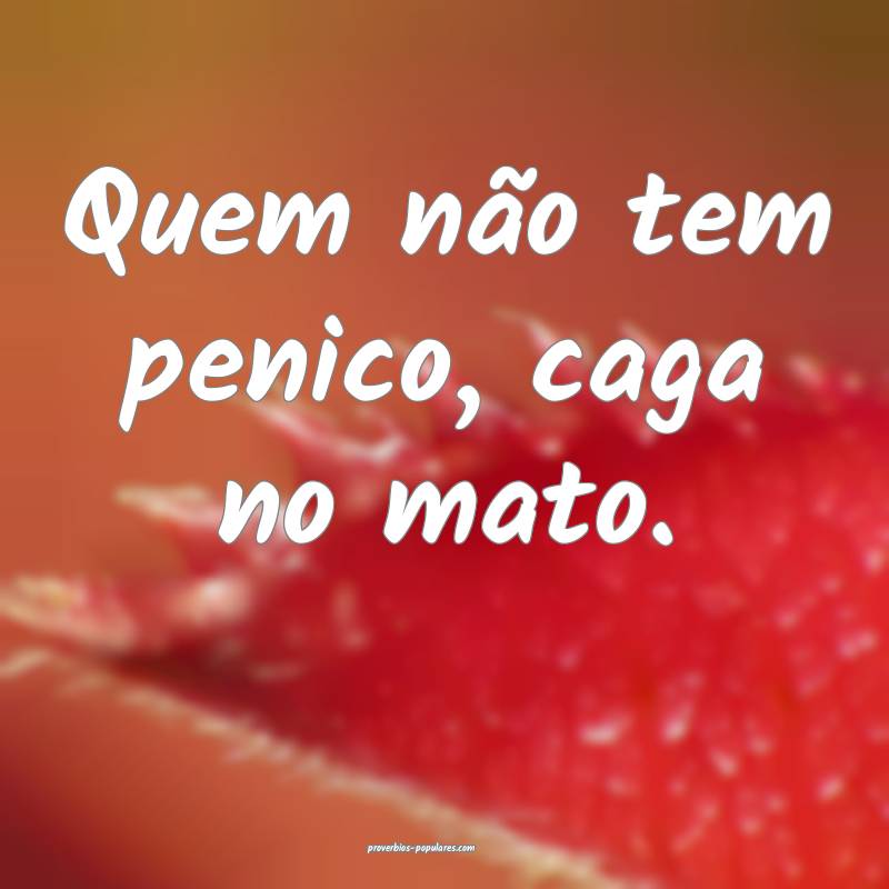 Quem não tem penico, caga no mato.
 ...