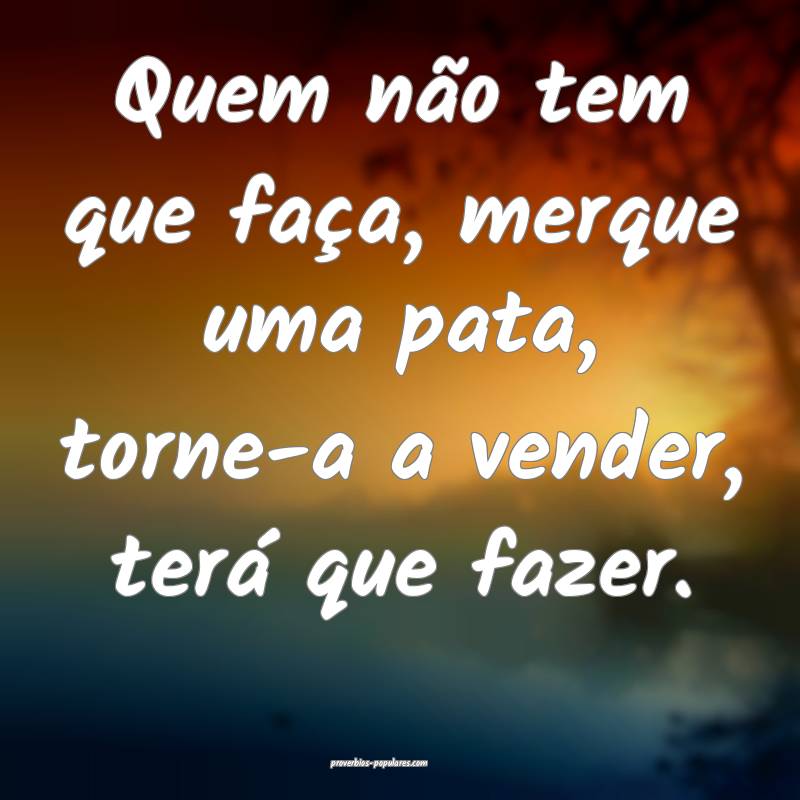 Quem não tem que faça, merque uma pata, torne-a a vender, terá que ...
