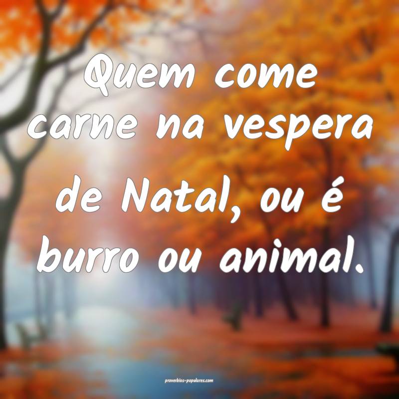 Quem come carne na vespera de Natal, ou é burro ou animal.
...