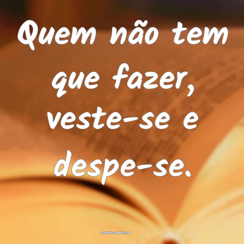 Quem não tem que fazer, veste-se e despe-se.
...
