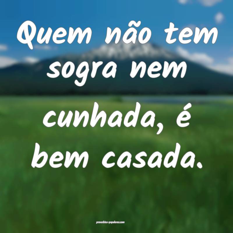 Quem não tem sogra nem cunhada, é bem casada.
...