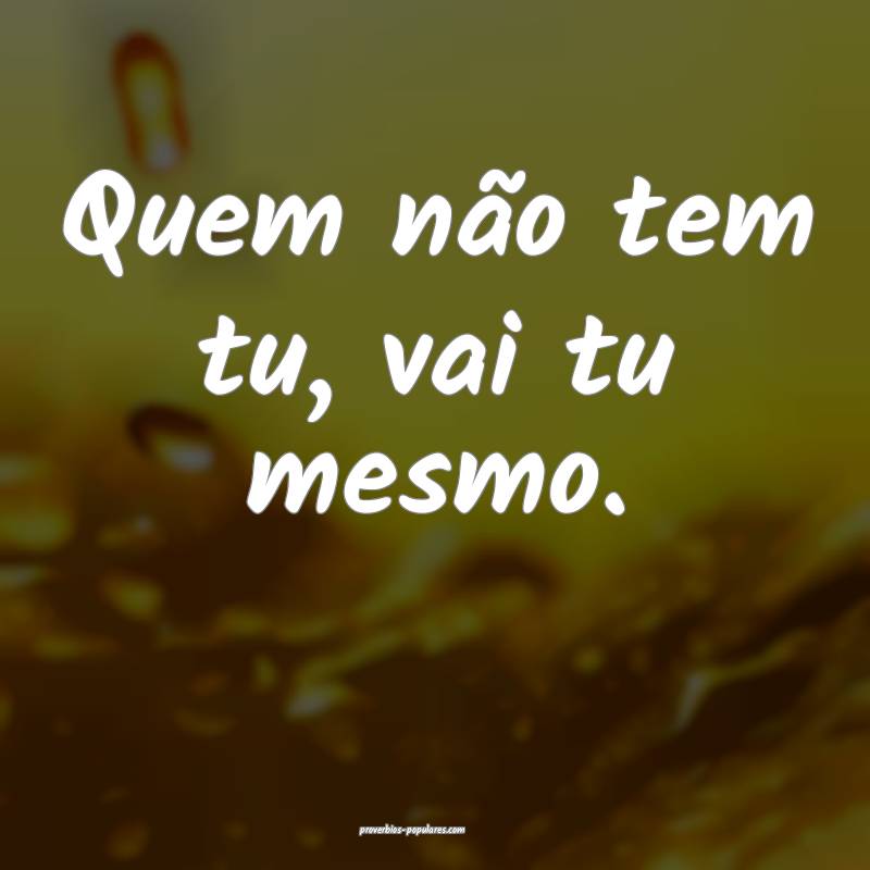 Quem não tem tu, vai tu mesmo.
...