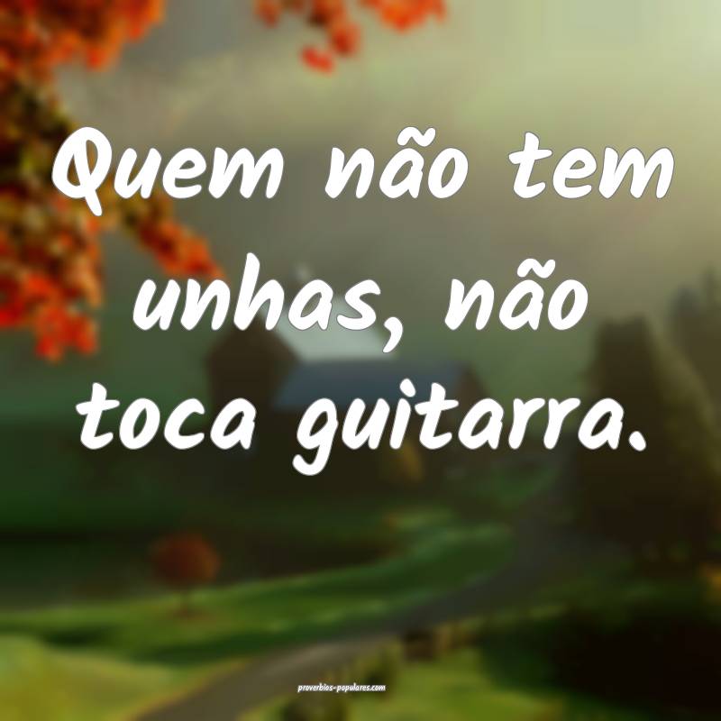 Quem não tem unhas, não toca guitarra.
...