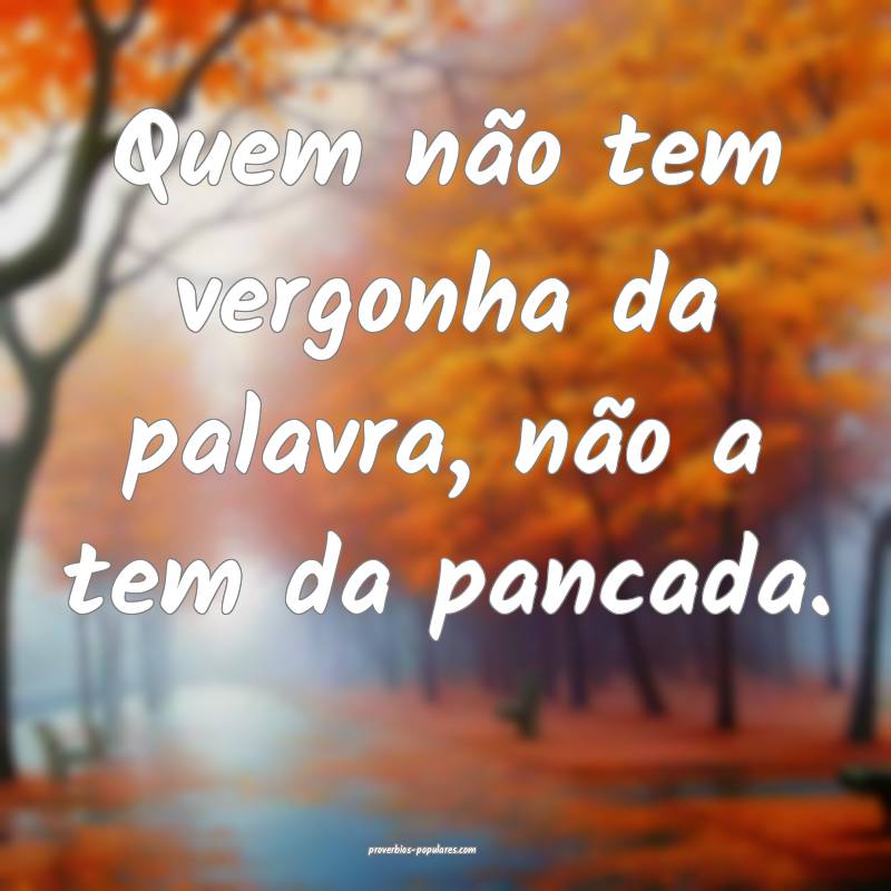 Quem não tem vergonha da palavra, não a tem da p ...