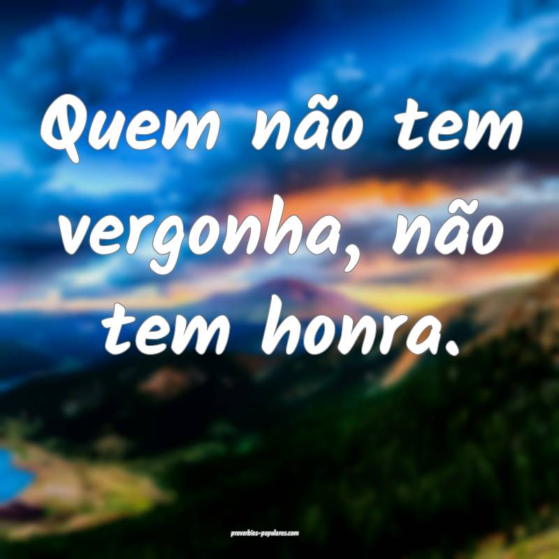 Quem não tem vergonha, não tem honra.
...