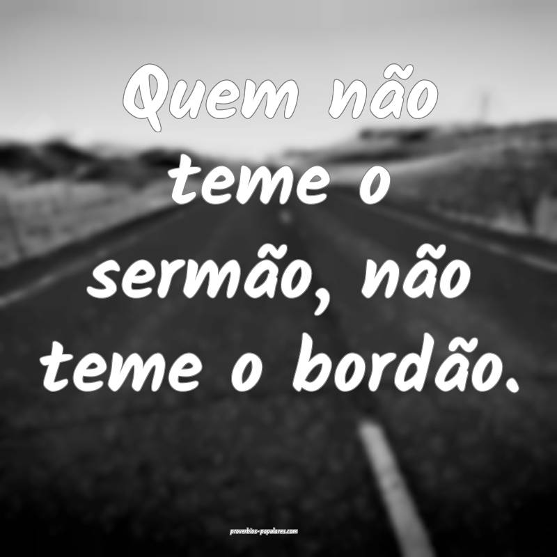 Quem não teme o sermão, não teme o bordão.
...