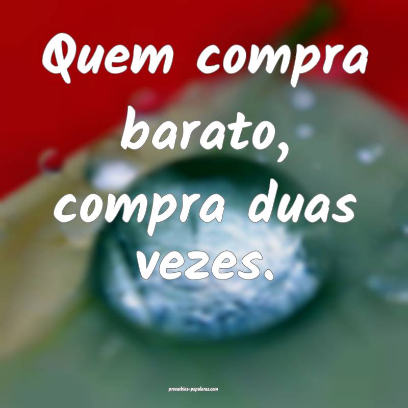 Quem compra barato, compra duas vezes.
...
