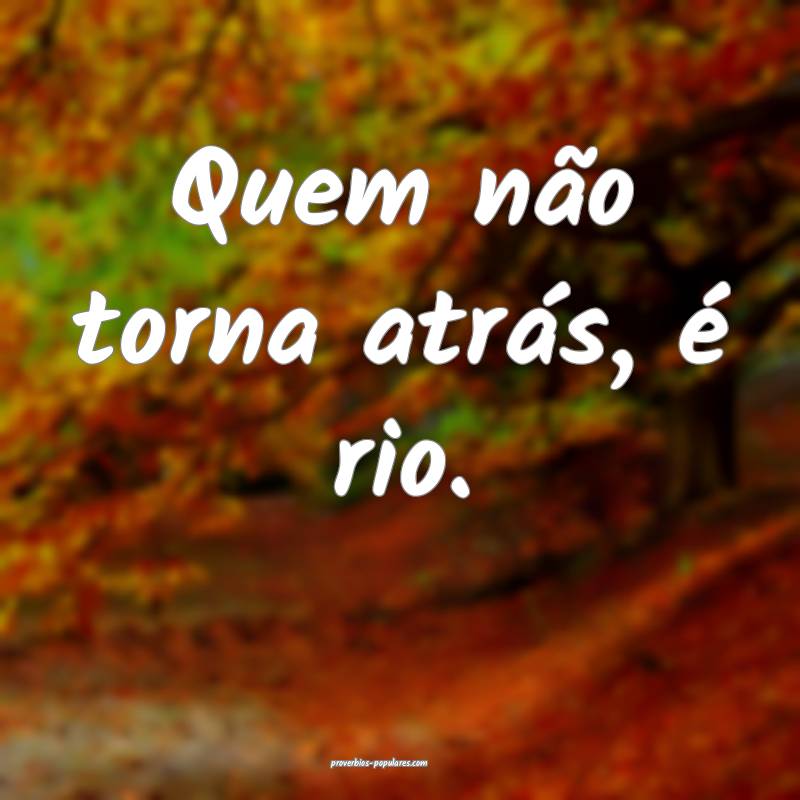 Quem não torna atrás, é rio.
...