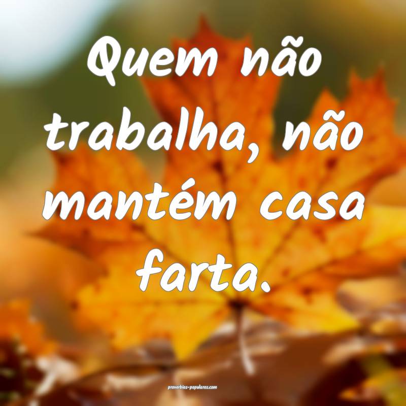 Quem não trabalha, não mantém casa farta.
...