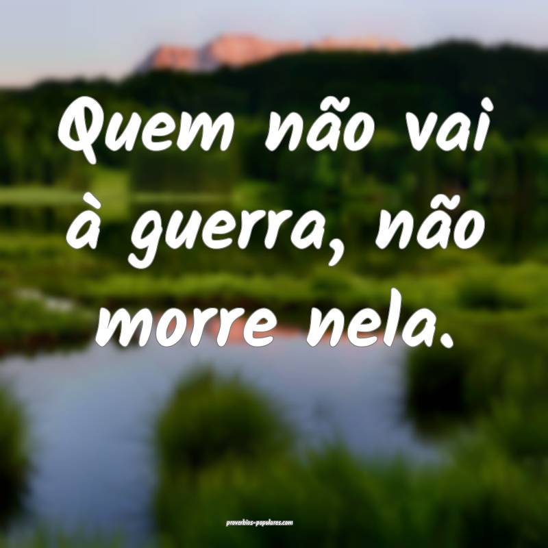 Quem não vai à guerra, não morre nela.
...