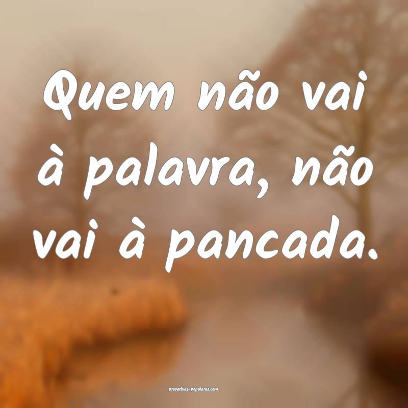 Quem não vai à palavra, não vai à pancada.
...