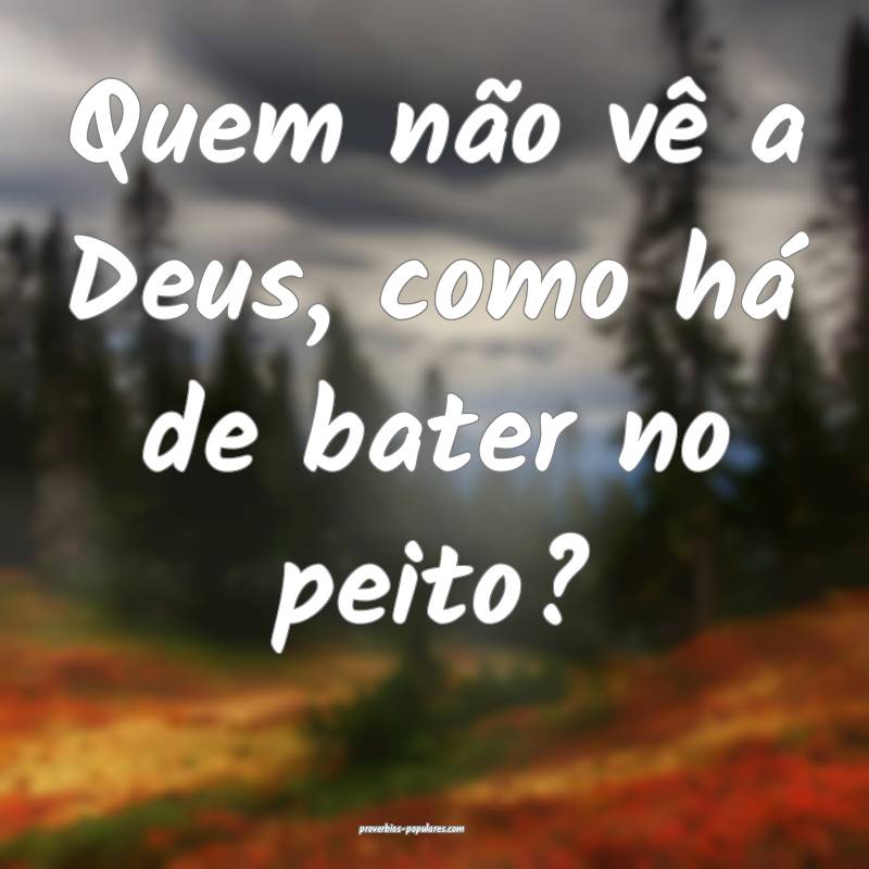 Quem não vê a Deus, como há de bater no peito?
...