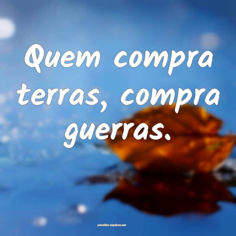 Quem compra terras, compra guerras.
 ...