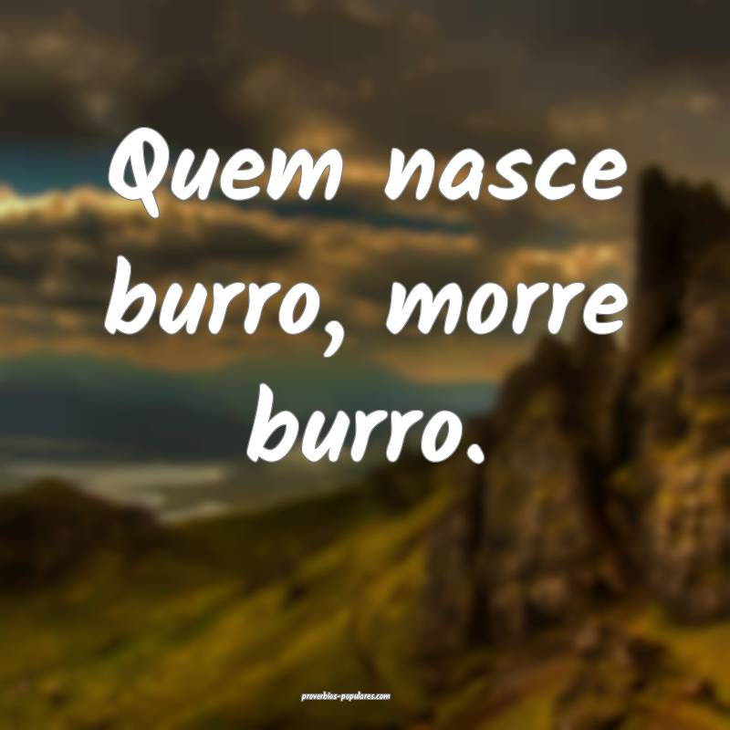 Quem nasce burro, morre burro.
 ...