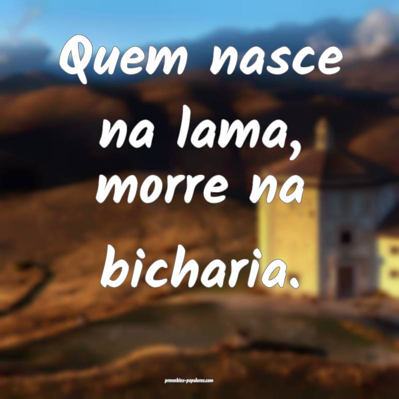 Quem nasce na lama, morre na bicharia.
...