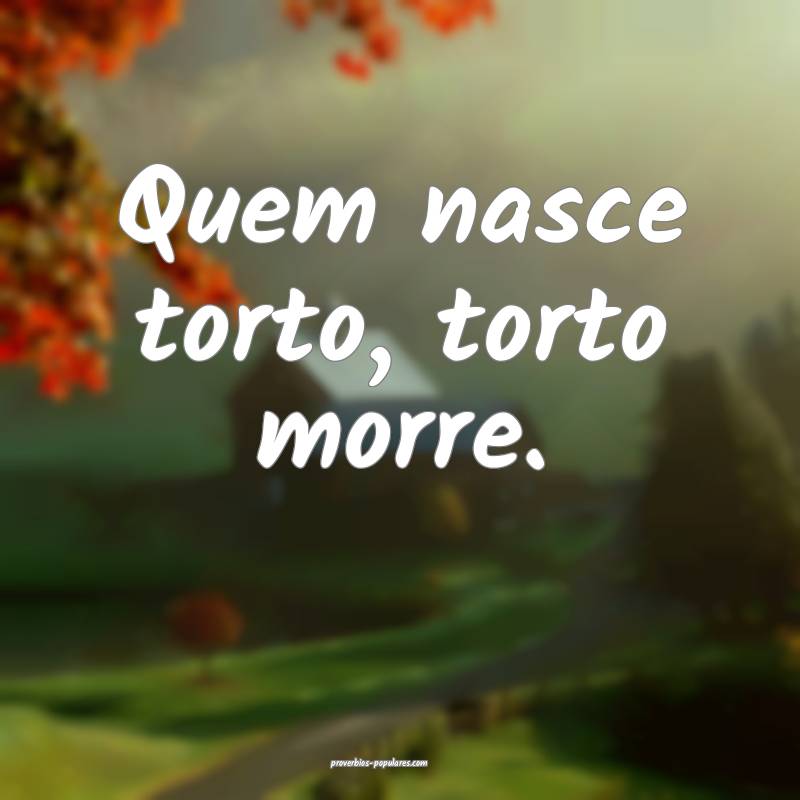 Quem nasce torto, torto morre.
...