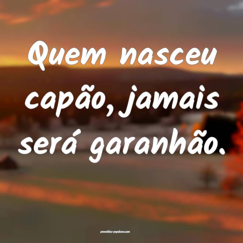 Quem nasceu capão, jamais será garanhão.
...
