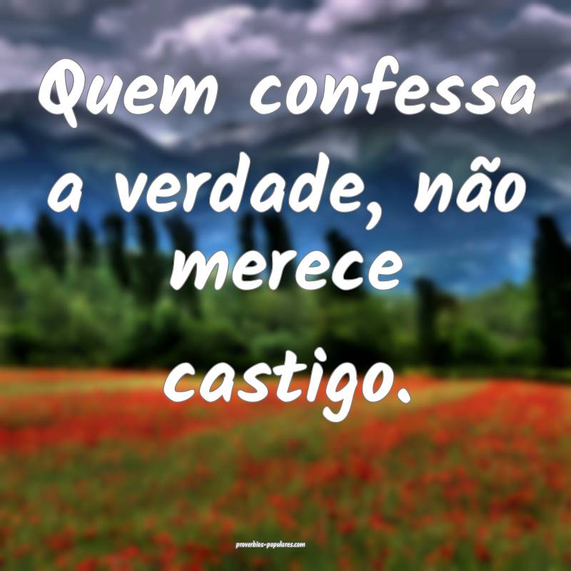 Quem confessa a verdade, não merece castigo.
...
